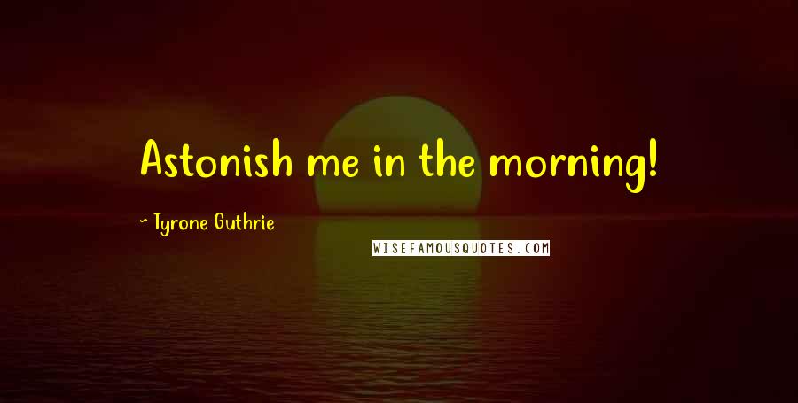 Tyrone Guthrie Quotes: Astonish me in the morning!