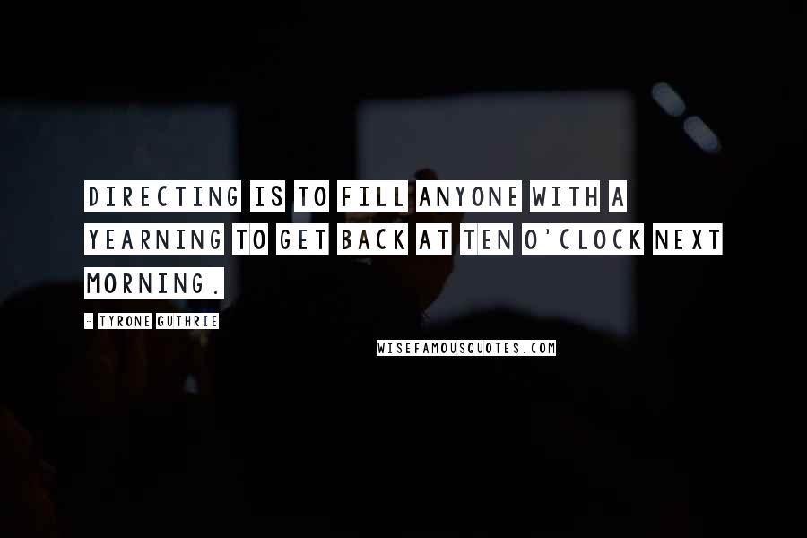 Tyrone Guthrie Quotes: Directing is to fill anyone with a yearning to get back at ten o'clock next morning.