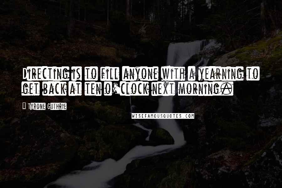 Tyrone Guthrie Quotes: Directing is to fill anyone with a yearning to get back at ten o'clock next morning.