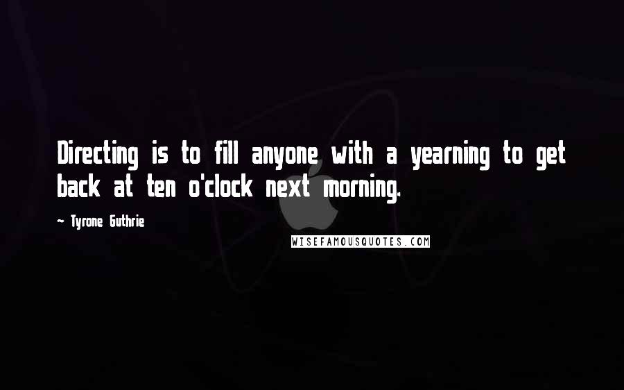 Tyrone Guthrie Quotes: Directing is to fill anyone with a yearning to get back at ten o'clock next morning.