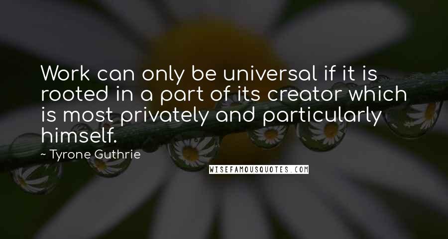 Tyrone Guthrie Quotes: Work can only be universal if it is rooted in a part of its creator which is most privately and particularly himself.