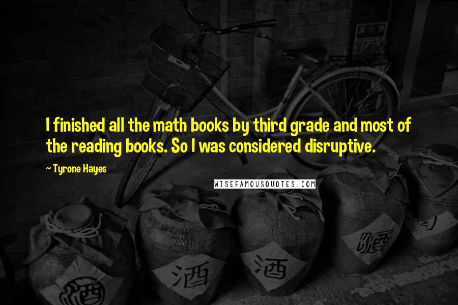 Tyrone Hayes Quotes: I finished all the math books by third grade and most of the reading books. So I was considered disruptive.