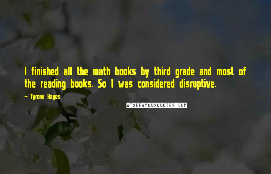 Tyrone Hayes Quotes: I finished all the math books by third grade and most of the reading books. So I was considered disruptive.