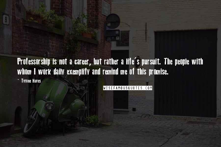 Tyrone Hayes Quotes: Professorship is not a career, but rather a life's pursuit. The people with whom I work daily exemplify and remind me of this promise.