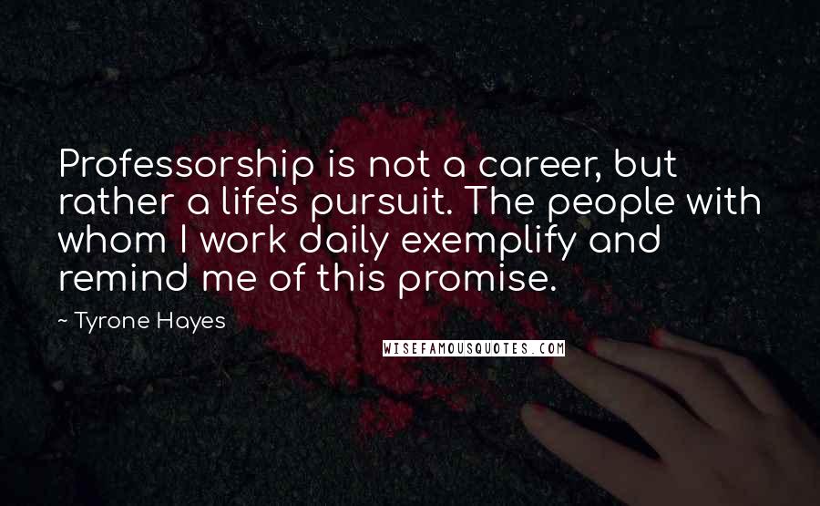 Tyrone Hayes Quotes: Professorship is not a career, but rather a life's pursuit. The people with whom I work daily exemplify and remind me of this promise.