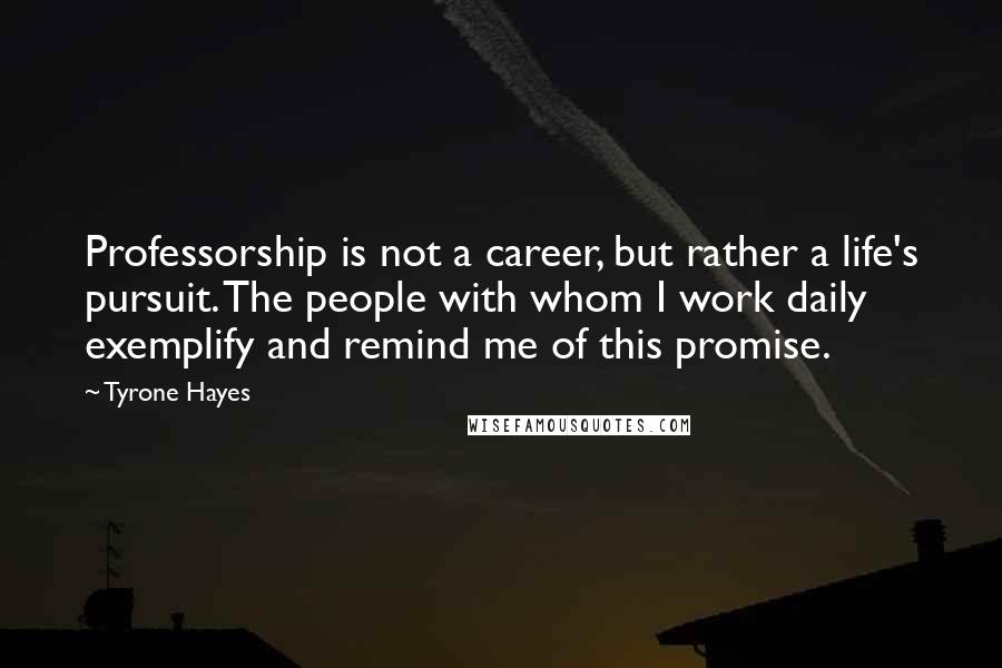 Tyrone Hayes Quotes: Professorship is not a career, but rather a life's pursuit. The people with whom I work daily exemplify and remind me of this promise.