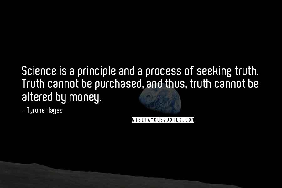 Tyrone Hayes Quotes: Science is a principle and a process of seeking truth. Truth cannot be purchased, and thus, truth cannot be altered by money.