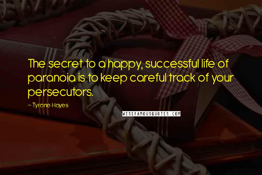 Tyrone Hayes Quotes: The secret to a happy, successful life of paranoia is to keep careful track of your persecutors.