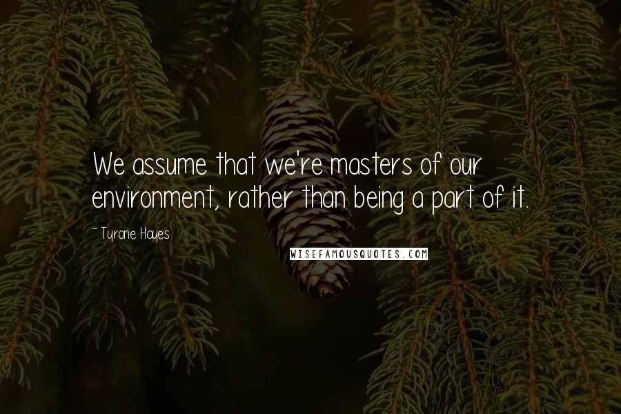 Tyrone Hayes Quotes: We assume that we're masters of our environment, rather than being a part of it.