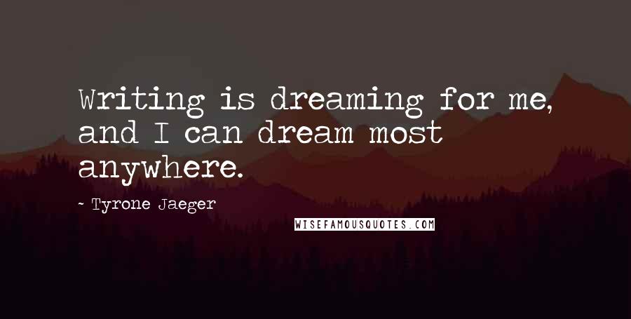 Tyrone Jaeger Quotes: Writing is dreaming for me, and I can dream most anywhere.