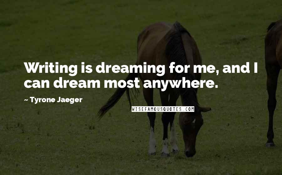 Tyrone Jaeger Quotes: Writing is dreaming for me, and I can dream most anywhere.