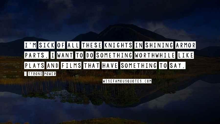 Tyrone Power Quotes: I'm sick of all these knights in shining armor parts, I want to do something worthwhile like plays and films that have something to say.