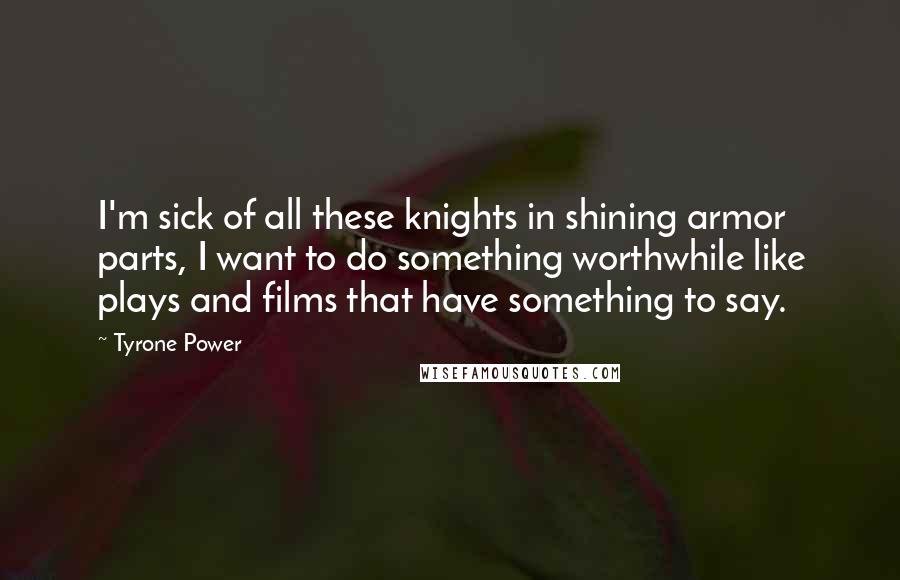 Tyrone Power Quotes: I'm sick of all these knights in shining armor parts, I want to do something worthwhile like plays and films that have something to say.