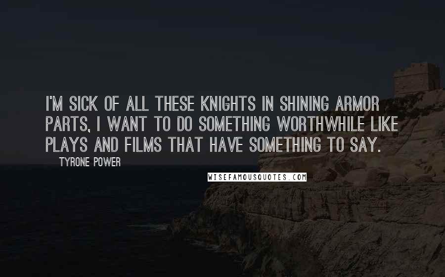 Tyrone Power Quotes: I'm sick of all these knights in shining armor parts, I want to do something worthwhile like plays and films that have something to say.