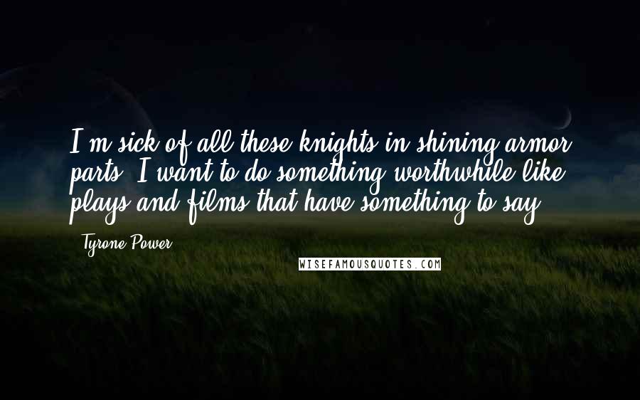 Tyrone Power Quotes: I'm sick of all these knights in shining armor parts, I want to do something worthwhile like plays and films that have something to say.