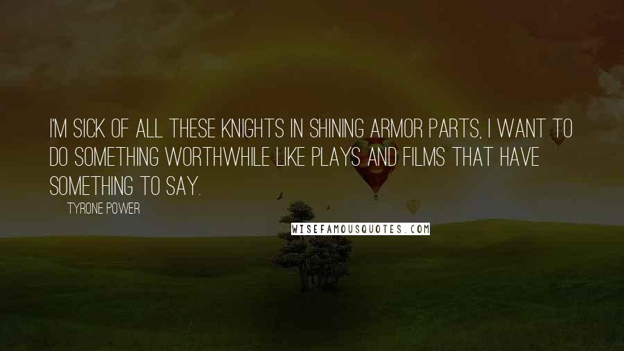 Tyrone Power Quotes: I'm sick of all these knights in shining armor parts, I want to do something worthwhile like plays and films that have something to say.