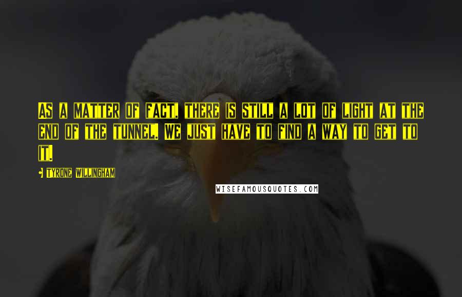 Tyrone Willingham Quotes: As a matter of fact, there is still a lot of light at the end of the tunnel. We just have to find a way to get to it.