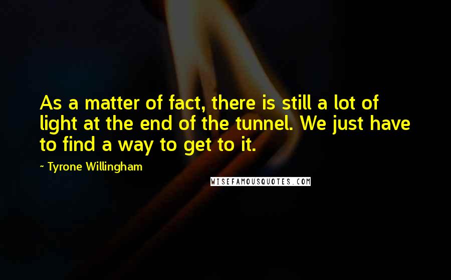 Tyrone Willingham Quotes: As a matter of fact, there is still a lot of light at the end of the tunnel. We just have to find a way to get to it.