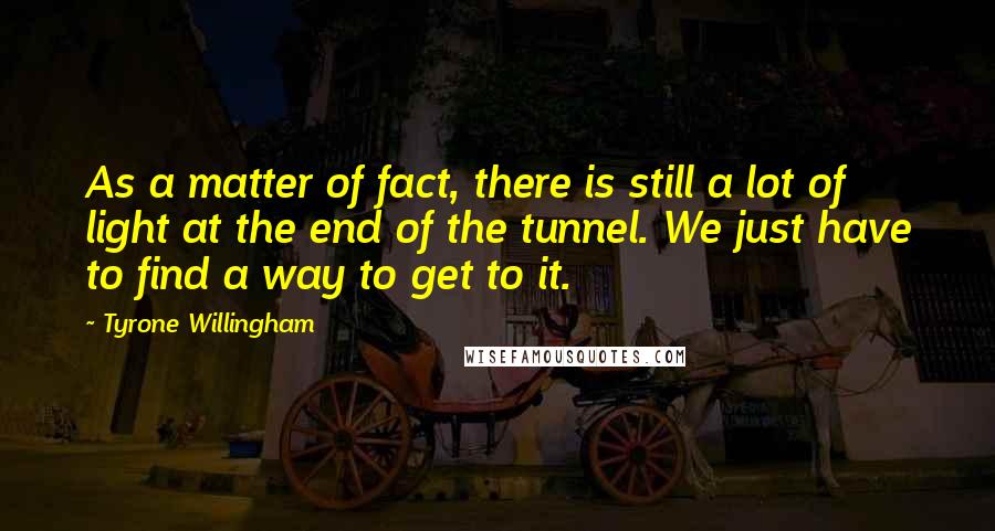 Tyrone Willingham Quotes: As a matter of fact, there is still a lot of light at the end of the tunnel. We just have to find a way to get to it.