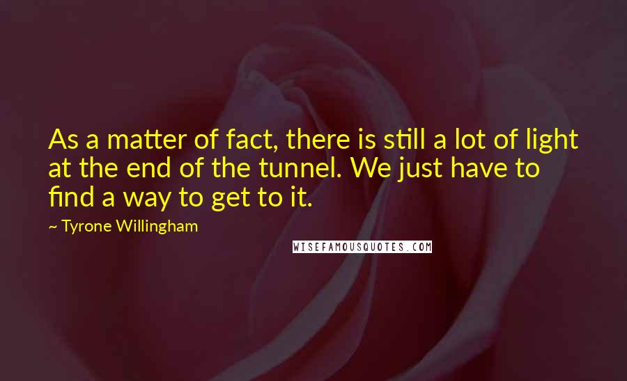 Tyrone Willingham Quotes: As a matter of fact, there is still a lot of light at the end of the tunnel. We just have to find a way to get to it.