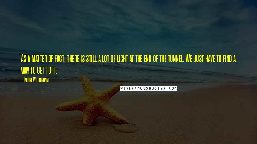 Tyrone Willingham Quotes: As a matter of fact, there is still a lot of light at the end of the tunnel. We just have to find a way to get to it.