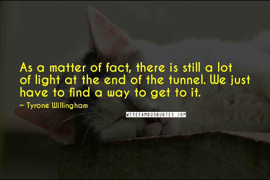 Tyrone Willingham Quotes: As a matter of fact, there is still a lot of light at the end of the tunnel. We just have to find a way to get to it.