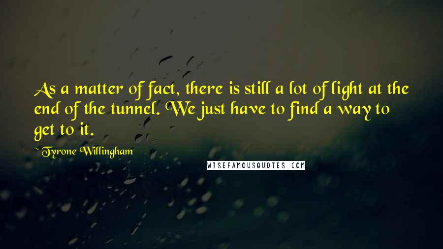 Tyrone Willingham Quotes: As a matter of fact, there is still a lot of light at the end of the tunnel. We just have to find a way to get to it.