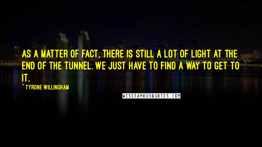 Tyrone Willingham Quotes: As a matter of fact, there is still a lot of light at the end of the tunnel. We just have to find a way to get to it.