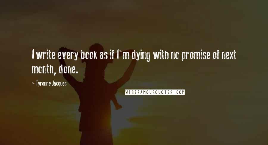 Tyronne Jacques Quotes: I write every book as if I'm dying with no promise of next month, done.