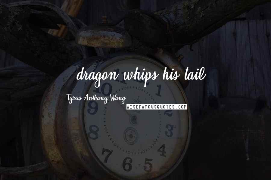 Tyrus Anthony Wong Quotes: ...dragon whips his tail!