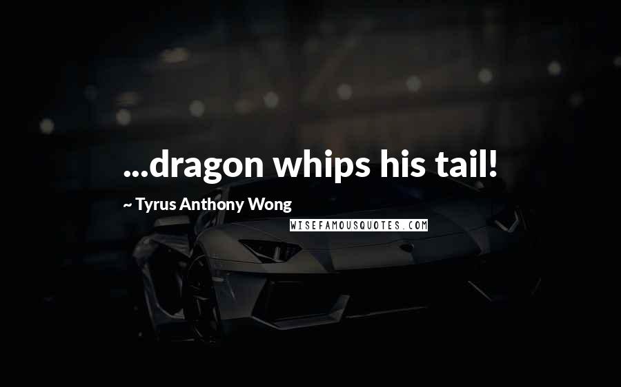 Tyrus Anthony Wong Quotes: ...dragon whips his tail!