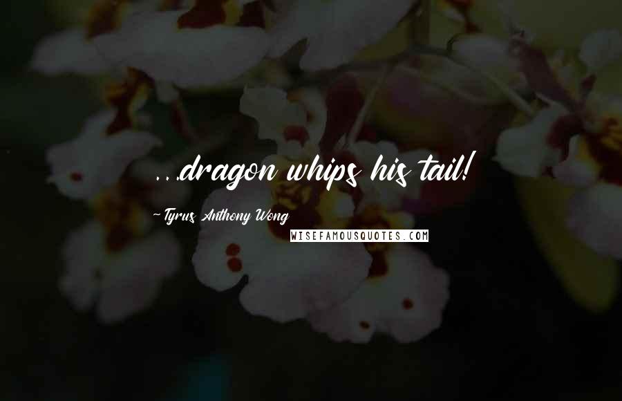 Tyrus Anthony Wong Quotes: ...dragon whips his tail!