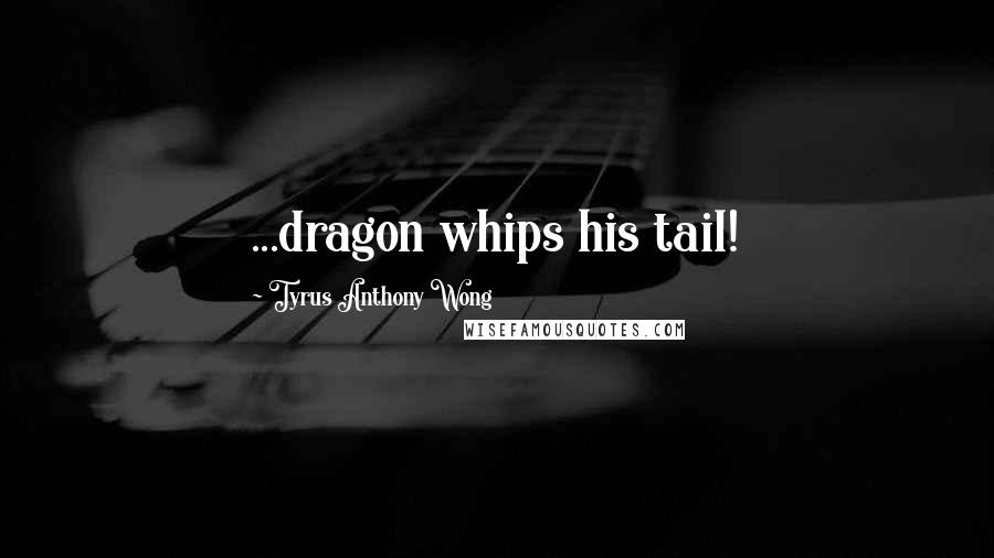 Tyrus Anthony Wong Quotes: ...dragon whips his tail!