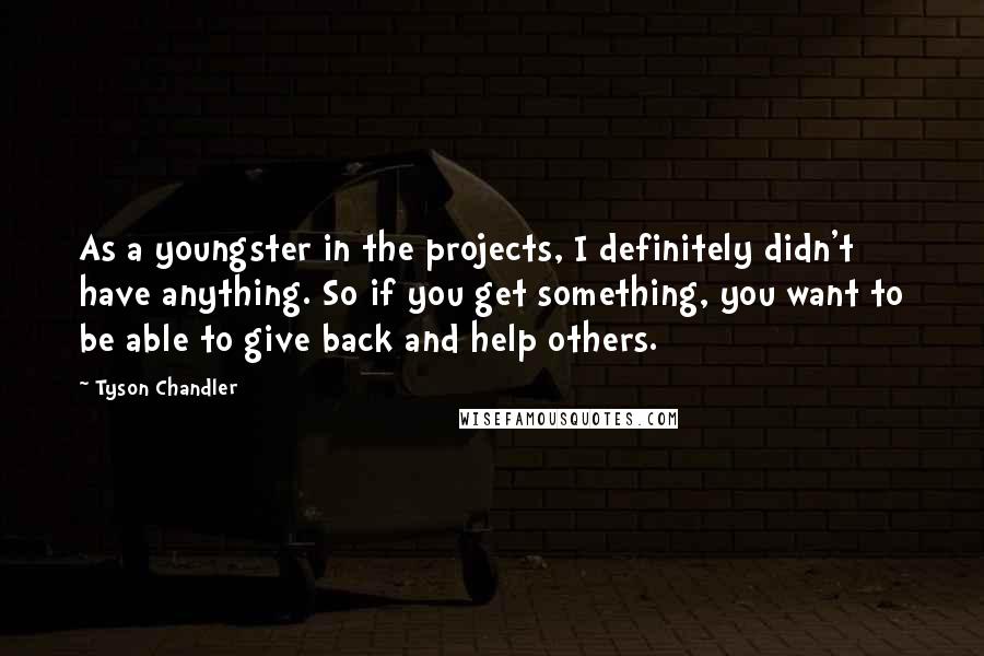 Tyson Chandler Quotes: As a youngster in the projects, I definitely didn't have anything. So if you get something, you want to be able to give back and help others.