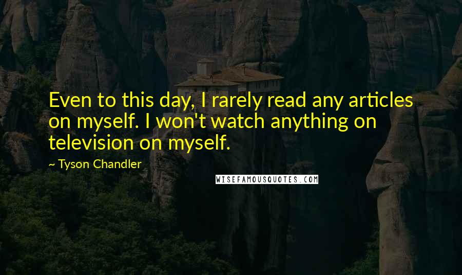 Tyson Chandler Quotes: Even to this day, I rarely read any articles on myself. I won't watch anything on television on myself.