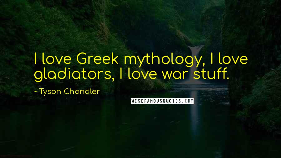 Tyson Chandler Quotes: I love Greek mythology, I love gladiators, I love war stuff.