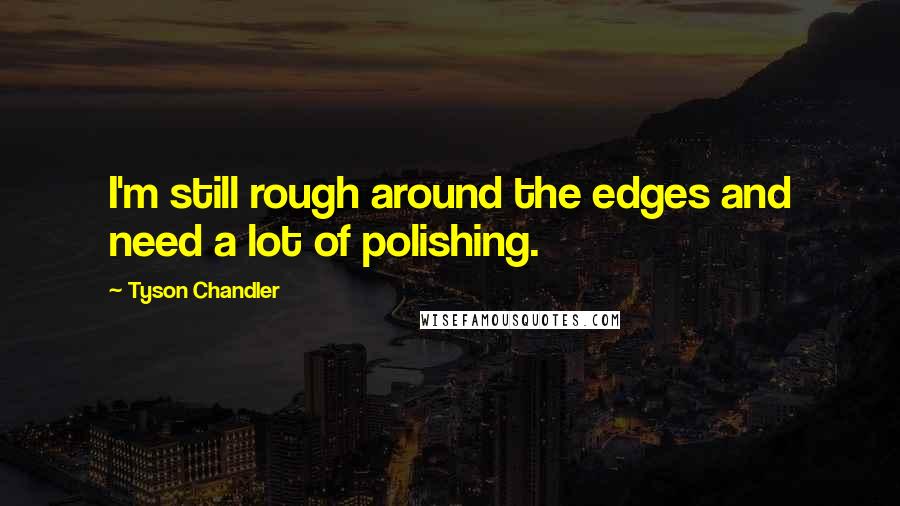 Tyson Chandler Quotes: I'm still rough around the edges and need a lot of polishing.