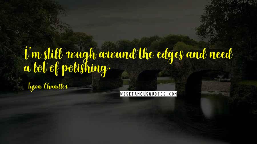 Tyson Chandler Quotes: I'm still rough around the edges and need a lot of polishing.