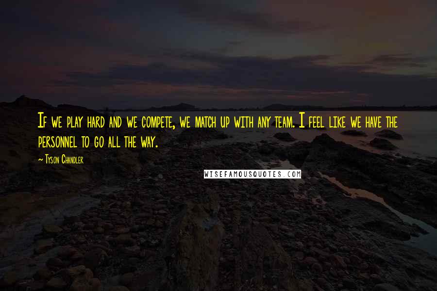 Tyson Chandler Quotes: If we play hard and we compete, we match up with any team. I feel like we have the personnel to go all the way.