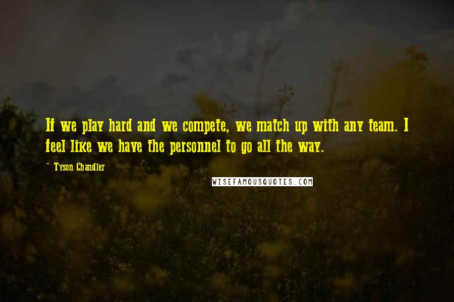 Tyson Chandler Quotes: If we play hard and we compete, we match up with any team. I feel like we have the personnel to go all the way.
