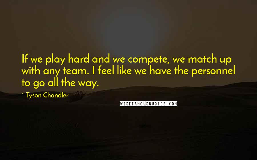 Tyson Chandler Quotes: If we play hard and we compete, we match up with any team. I feel like we have the personnel to go all the way.