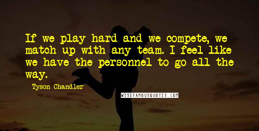 Tyson Chandler Quotes: If we play hard and we compete, we match up with any team. I feel like we have the personnel to go all the way.