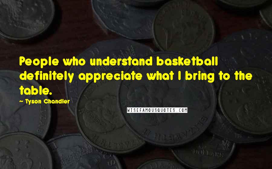 Tyson Chandler Quotes: People who understand basketball definitely appreciate what I bring to the table.