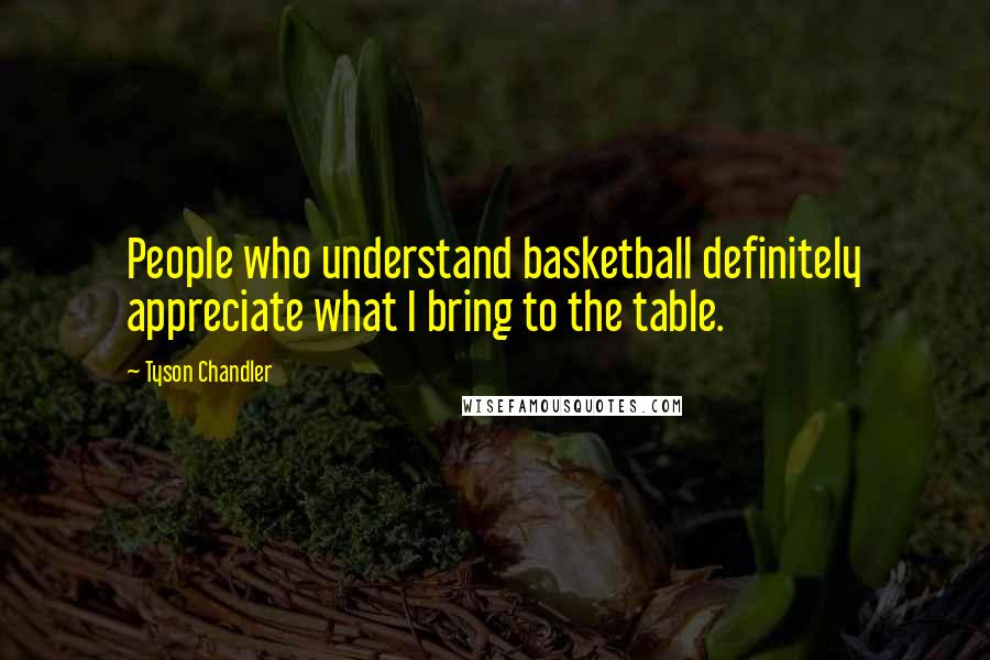 Tyson Chandler Quotes: People who understand basketball definitely appreciate what I bring to the table.