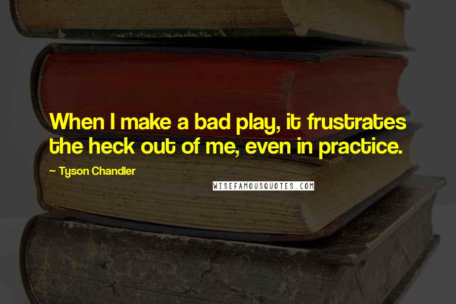 Tyson Chandler Quotes: When I make a bad play, it frustrates the heck out of me, even in practice.