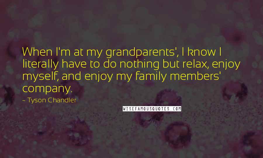 Tyson Chandler Quotes: When I'm at my grandparents', I know I literally have to do nothing but relax, enjoy myself, and enjoy my family members' company.