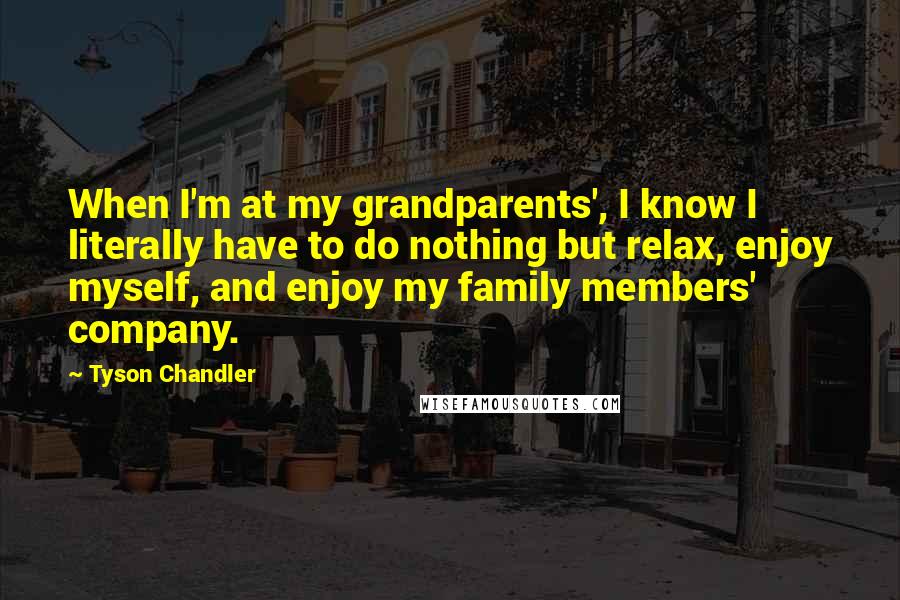 Tyson Chandler Quotes: When I'm at my grandparents', I know I literally have to do nothing but relax, enjoy myself, and enjoy my family members' company.