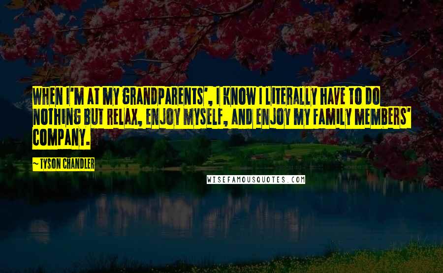 Tyson Chandler Quotes: When I'm at my grandparents', I know I literally have to do nothing but relax, enjoy myself, and enjoy my family members' company.