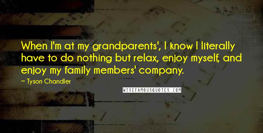 Tyson Chandler Quotes: When I'm at my grandparents', I know I literally have to do nothing but relax, enjoy myself, and enjoy my family members' company.