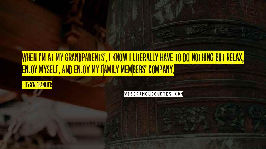 Tyson Chandler Quotes: When I'm at my grandparents', I know I literally have to do nothing but relax, enjoy myself, and enjoy my family members' company.